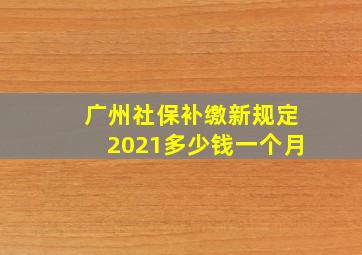 广州社保补缴新规定2021多少钱一个月