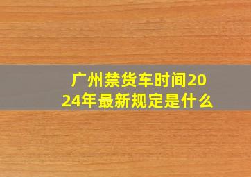 广州禁货车时间2024年最新规定是什么