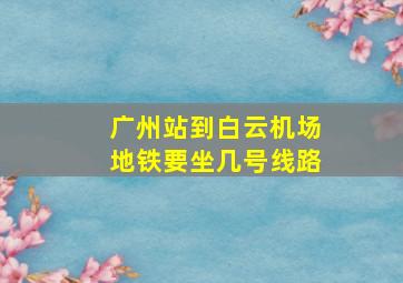 广州站到白云机场地铁要坐几号线路