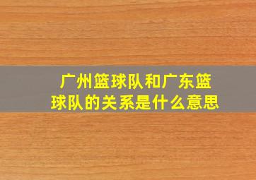 广州篮球队和广东篮球队的关系是什么意思