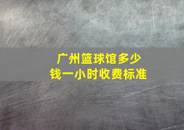 广州篮球馆多少钱一小时收费标准