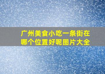 广州美食小吃一条街在哪个位置好呢图片大全