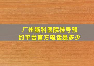 广州脑科医院挂号预约平台官方电话是多少