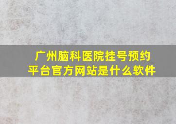 广州脑科医院挂号预约平台官方网站是什么软件