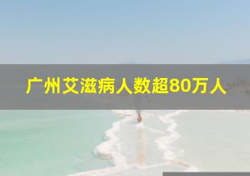 广州艾滋病人数超80万人