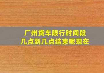 广州货车限行时间段几点到几点结束呢现在