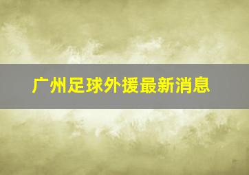 广州足球外援最新消息