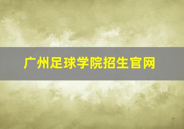 广州足球学院招生官网