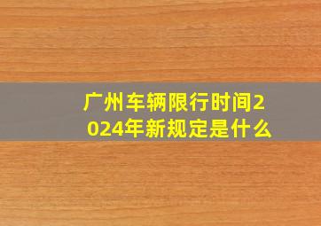 广州车辆限行时间2024年新规定是什么