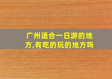 广州适合一日游的地方,有吃的玩的地方吗