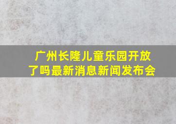 广州长隆儿童乐园开放了吗最新消息新闻发布会