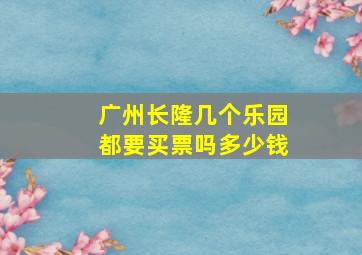 广州长隆几个乐园都要买票吗多少钱