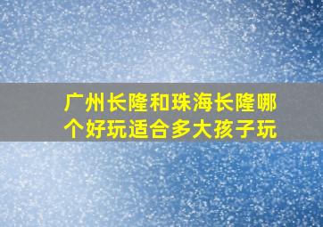 广州长隆和珠海长隆哪个好玩适合多大孩子玩