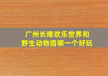 广州长隆欢乐世界和野生动物园哪一个好玩