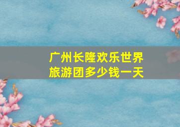 广州长隆欢乐世界旅游团多少钱一天