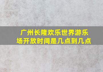 广州长隆欢乐世界游乐场开放时间是几点到几点