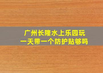 广州长隆水上乐园玩一天带一个防护贴够吗