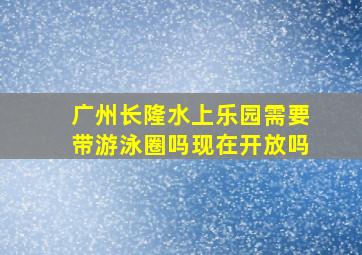 广州长隆水上乐园需要带游泳圈吗现在开放吗