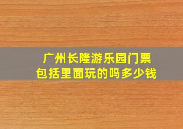 广州长隆游乐园门票包括里面玩的吗多少钱