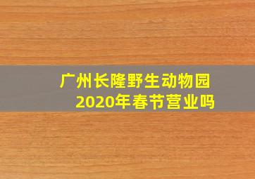 广州长隆野生动物园2020年春节营业吗