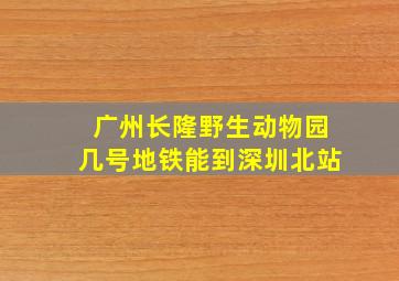 广州长隆野生动物园几号地铁能到深圳北站