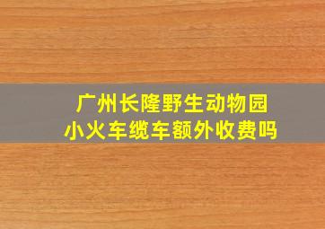 广州长隆野生动物园小火车缆车额外收费吗