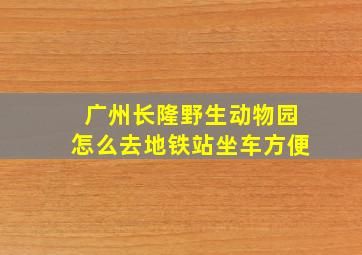 广州长隆野生动物园怎么去地铁站坐车方便