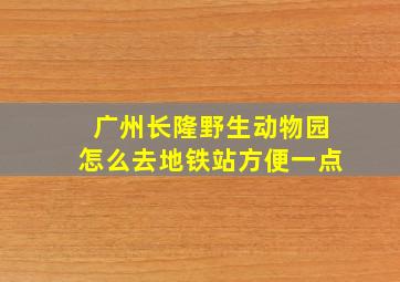 广州长隆野生动物园怎么去地铁站方便一点