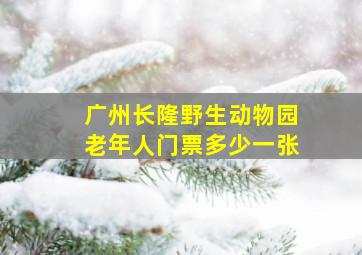 广州长隆野生动物园老年人门票多少一张