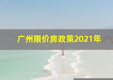 广州限价房政策2021年