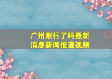 广州限行了吗最新消息新闻报道视频