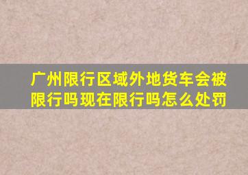 广州限行区域外地货车会被限行吗现在限行吗怎么处罚