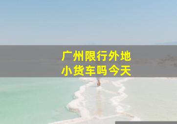 广州限行外地小货车吗今天