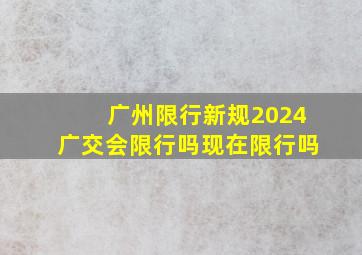 广州限行新规2024广交会限行吗现在限行吗