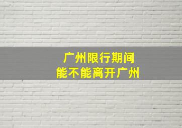 广州限行期间能不能离开广州