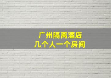 广州隔离酒店几个人一个房间