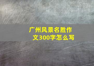 广州风景名胜作文300字怎么写