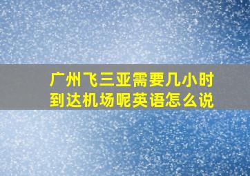 广州飞三亚需要几小时到达机场呢英语怎么说