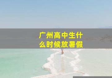 广州高中生什么时候放暑假