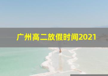 广州高二放假时间2021