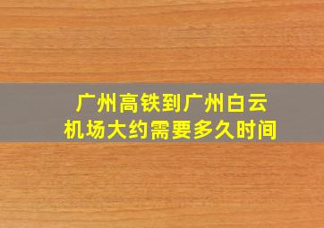 广州高铁到广州白云机场大约需要多久时间