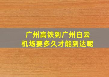 广州高铁到广州白云机场要多久才能到达呢