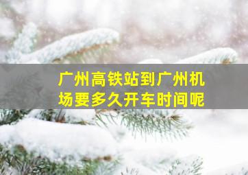 广州高铁站到广州机场要多久开车时间呢