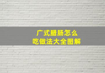 广式腊肠怎么吃做法大全图解