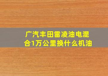 广汽丰田雷凌油电混合1万公里换什么机油