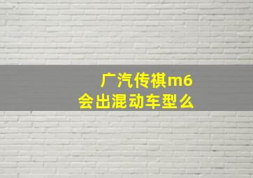 广汽传祺m6会出混动车型么