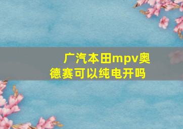 广汽本田mpv奥德赛可以纯电开吗