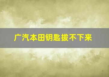 广汽本田钥匙拔不下来