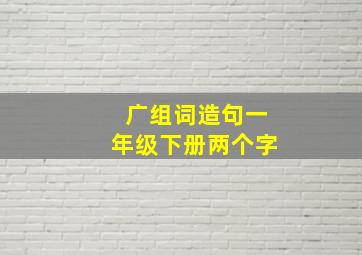 广组词造句一年级下册两个字