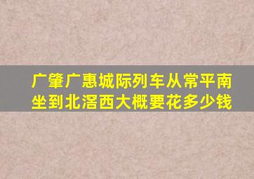 广肇广惠城际列车从常平南坐到北滘西大概要花多少钱